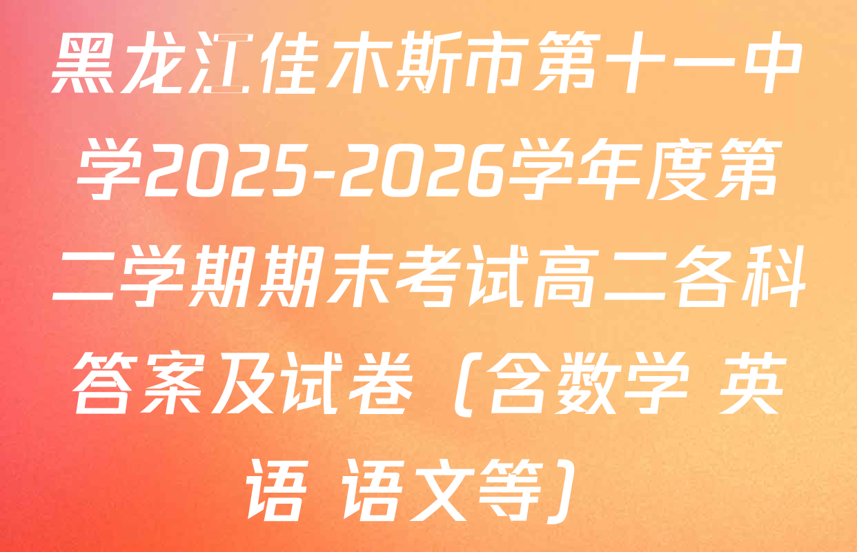 黑龙江佳木斯市第十一中学2025-2026学年度第二学期期末考试高二各科答案及试卷（含数学 英语 语文等）