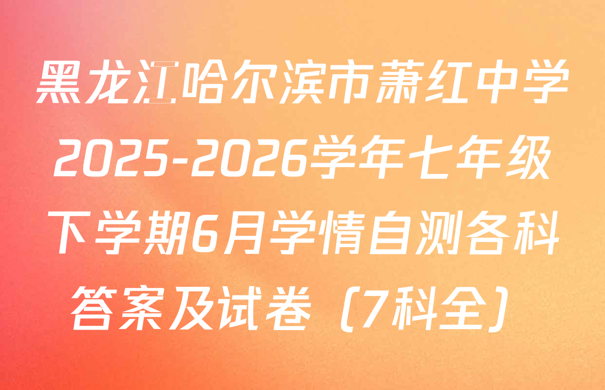 黑龙江哈尔滨市萧红中学2025-2026学年七年级下学期6月学情自测各科答案及试卷（7科全）