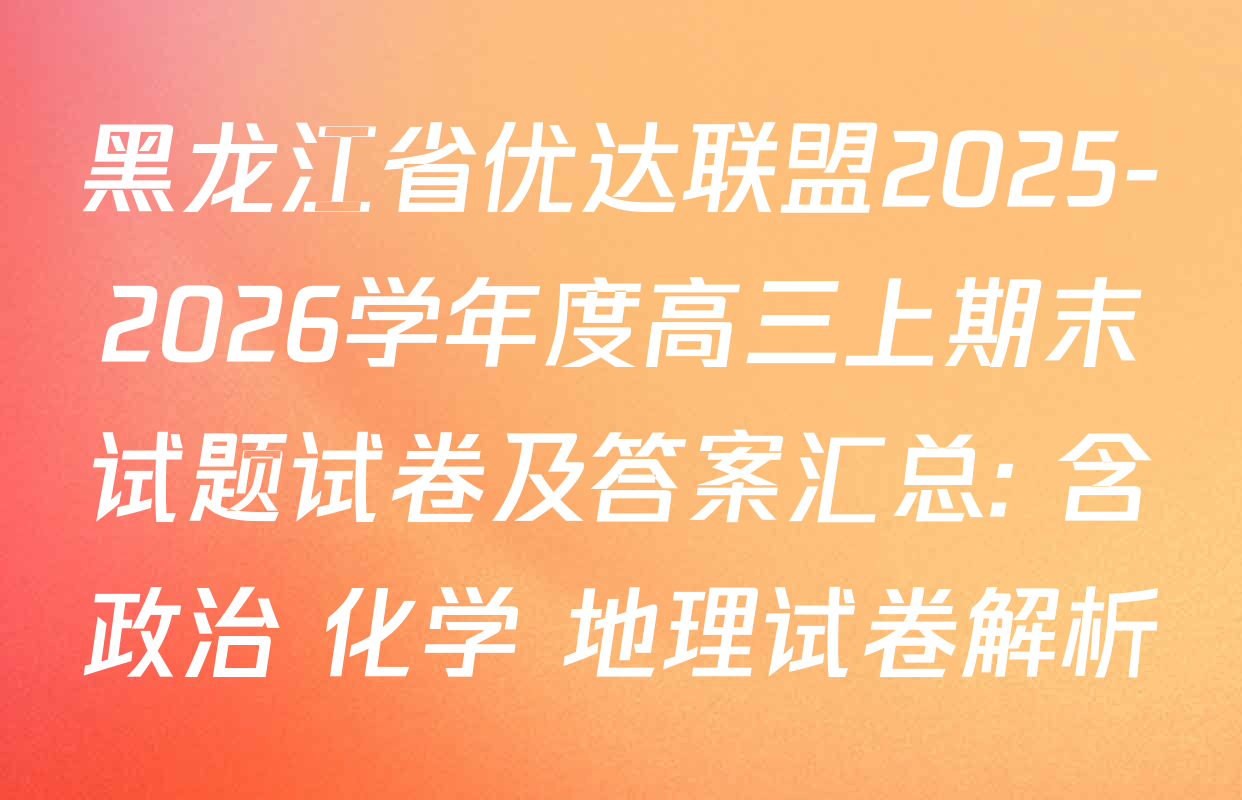 黑龙江省优达联盟2025-2026学年度高三上期末试题试卷及答案汇总: 含政治 化学 地理试卷解析