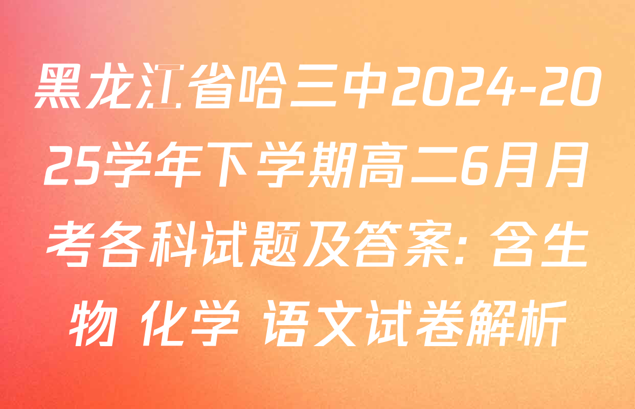黑龙江省哈三中2024-2025学年下学期高二6月月考各科试题及答案: 含生物 化学 语文试卷解析