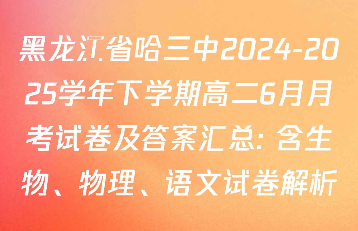 黑龙江省哈三中2024-2025学年下学期高二6月月考试卷及答案汇总: 含生物、物理、语文试卷解析
