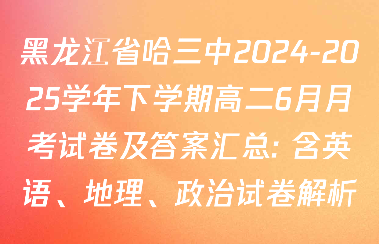黑龙江省哈三中2024-2025学年下学期高二6月月考试卷及答案汇总: 含英语、地理、政治试卷解析