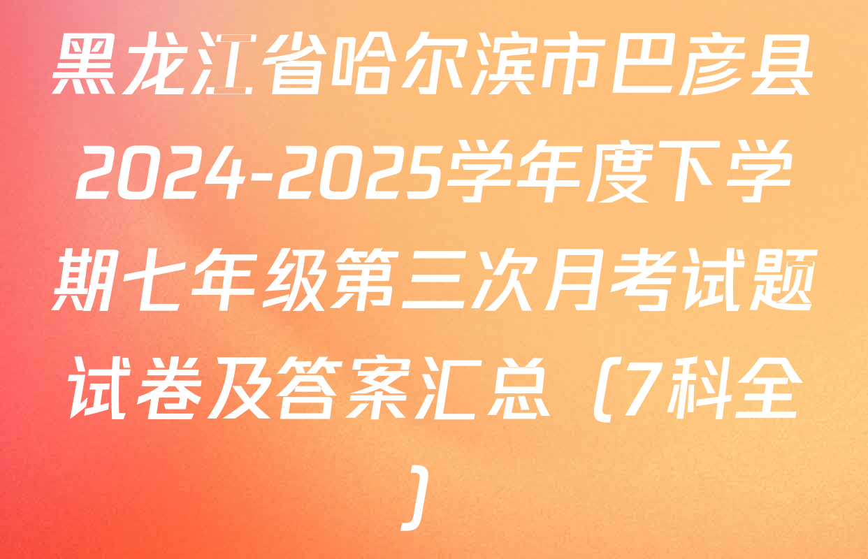 黑龙江省哈尔滨市巴彦县2024-2025学年度下学期七年级第三次月考试题试卷及答案汇总（7科全）