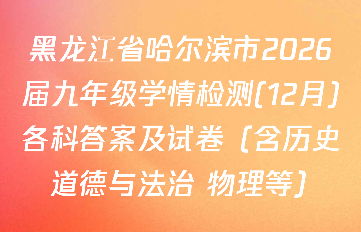 黑龙江省哈尔滨市2026届九年级学情检测(12月)各科答案及试卷（含历史 道德与法治 物理等）