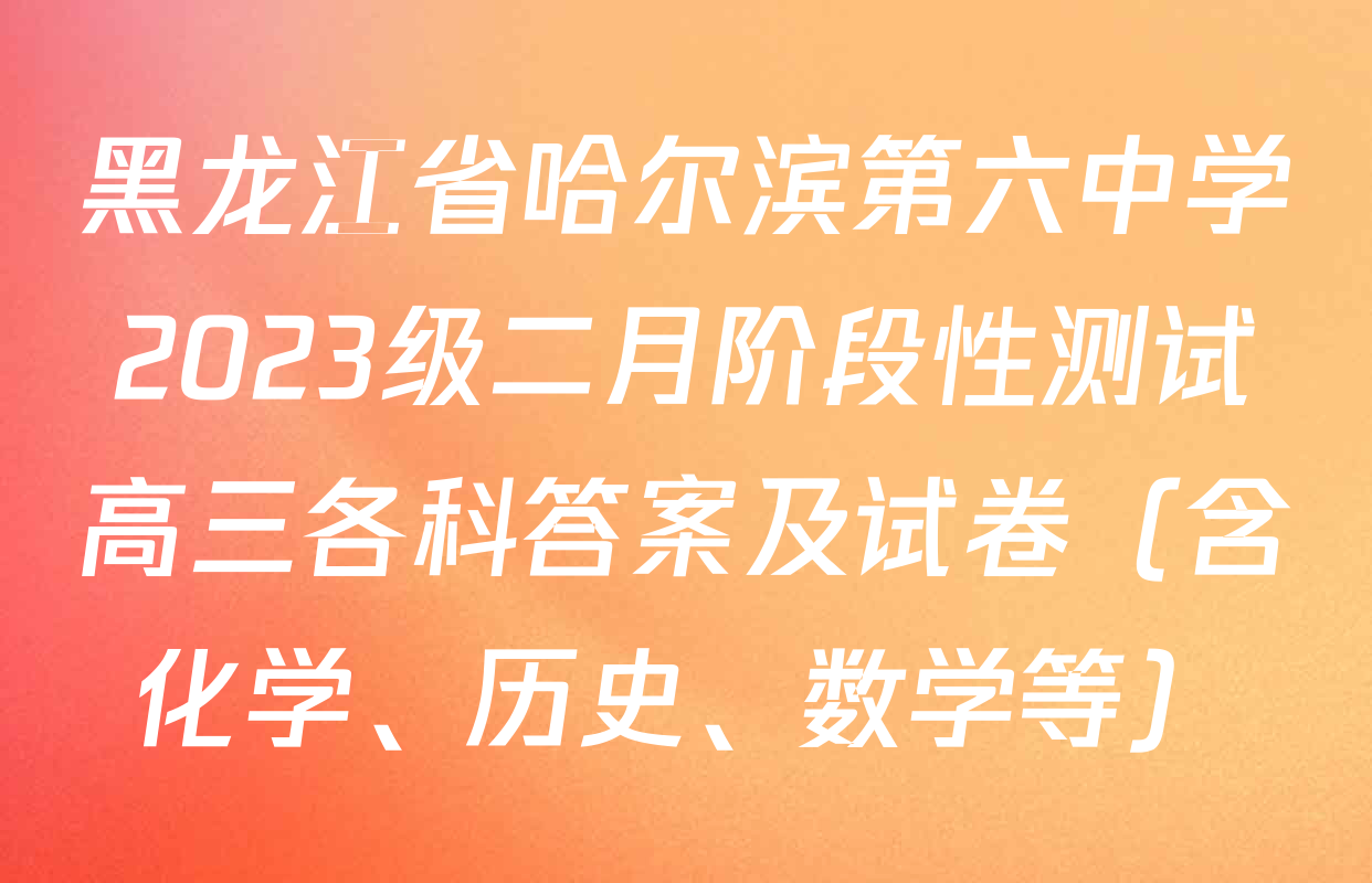 黑龙江省哈尔滨第六中学2023级二月阶段性测试高三各科答案及试卷（含化学、历史、数学等）