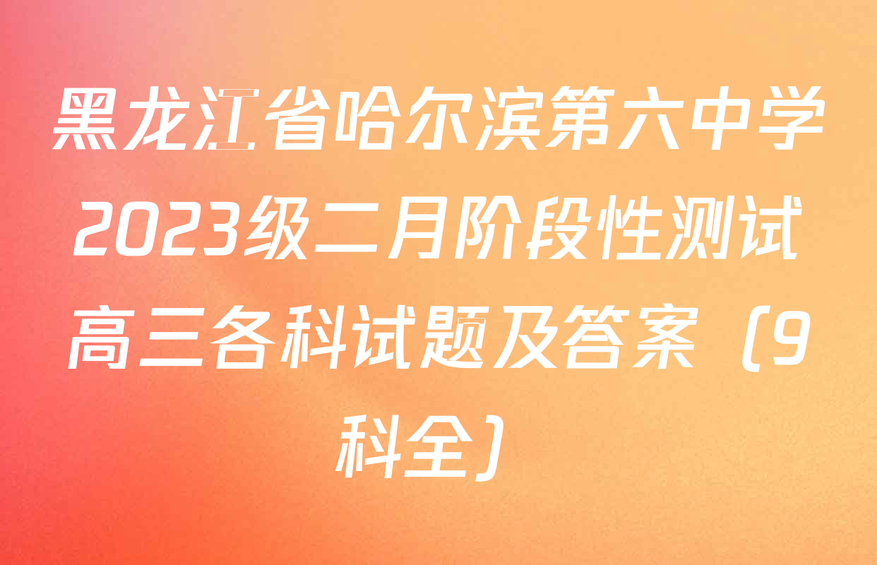 黑龙江省哈尔滨第六中学2023级二月阶段性测试高三各科试题及答案（9科全）