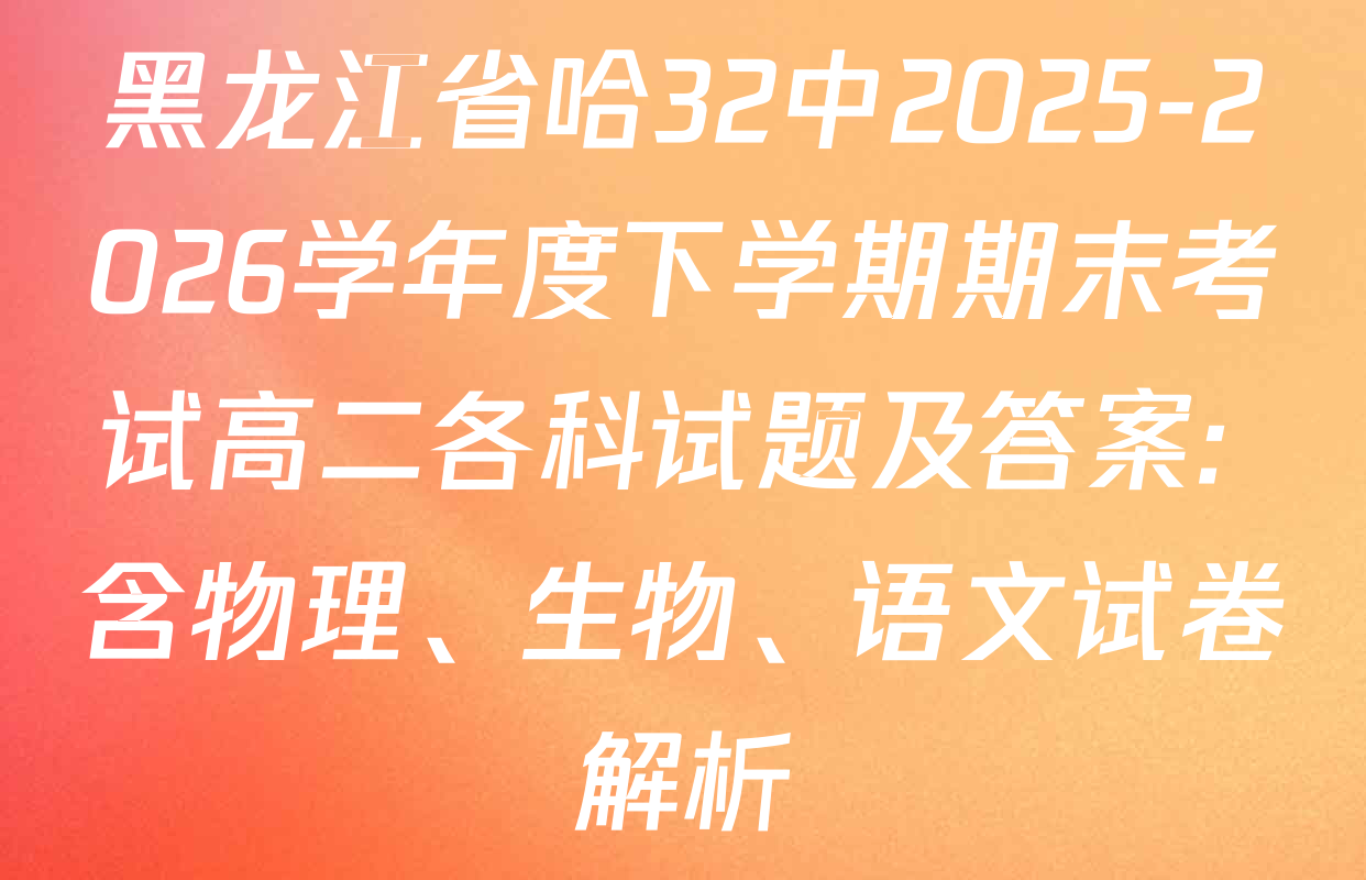 黑龙江省哈32中2025-2026学年度下学期期末考试高二各科试题及答案: 含物理、生物、语文试卷解析