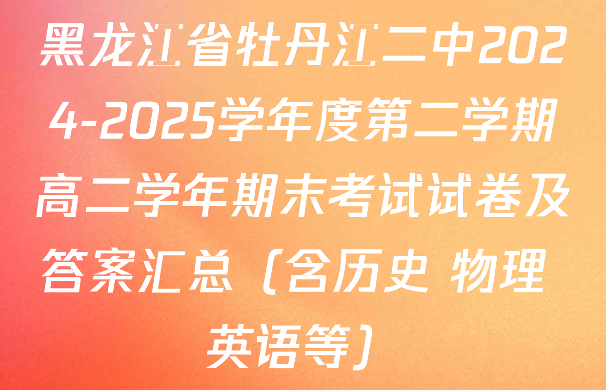 黑龙江省牡丹江二中2024-2025学年度第二学期高二学年期末考试试卷及答案汇总（含历史 物理 英语等）