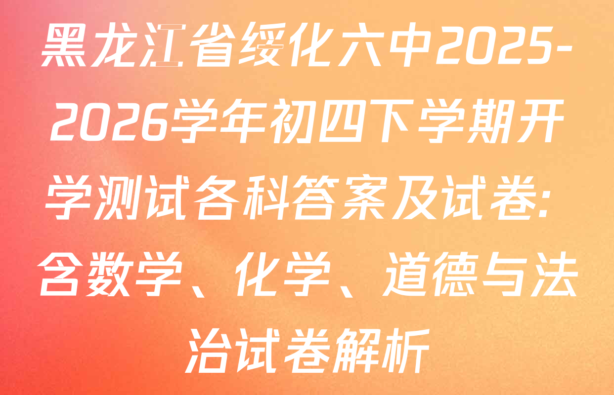 黑龙江省绥化六中2025-2026学年初四下学期开学测试各科答案及试卷: 含数学、化学、道德与法治试卷解析