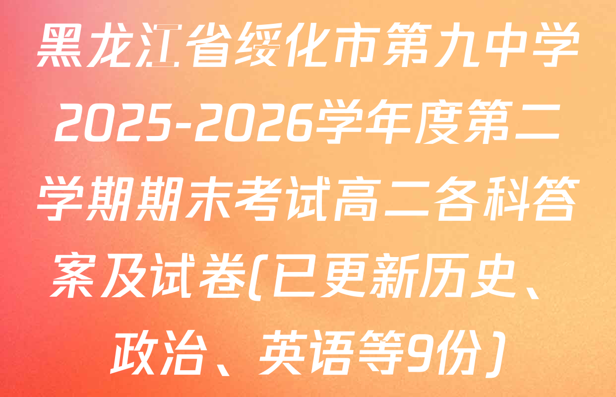 黑龙江省绥化市第九中学2025-2026学年度第二学期期末考试高二各科答案及试卷(已更新历史、政治、英语等9份)