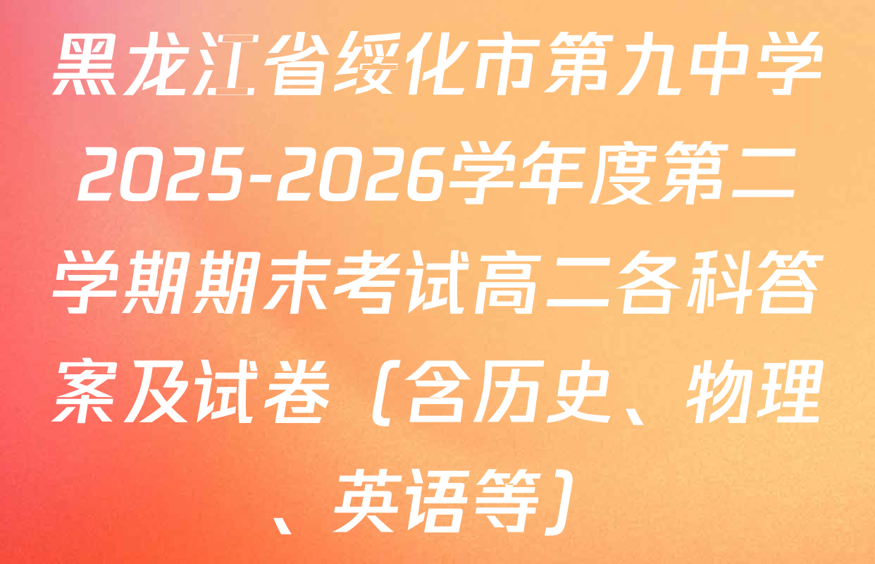 黑龙江省绥化市第九中学2025-2026学年度第二学期期末考试高二各科答案及试卷（含历史、物理、英语等）