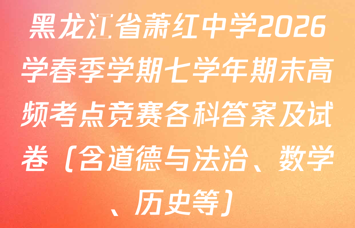 黑龙江省萧红中学2026学春季学期七学年期末高频考点竞赛各科答案及试卷（含道德与法治、数学、历史等）