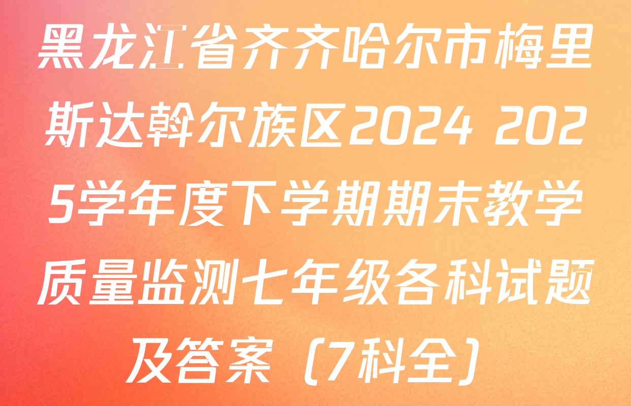 黑龙江省齐齐哈尔市梅里斯达斡尔族区2024 2025学年度下学期期末教学质量监测七年级各科试题及答案（7科全）