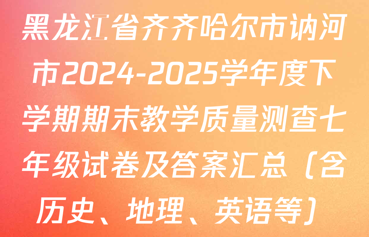 黑龙江省齐齐哈尔市讷河市2024-2025学年度下学期期末教学质量测查七年级试卷及答案汇总（含历史、地理、英语等）