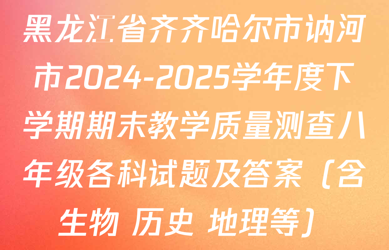 黑龙江省齐齐哈尔市讷河市2024-2025学年度下学期期末教学质量测查八年级各科试题及答案（含生物 历史 地理等）