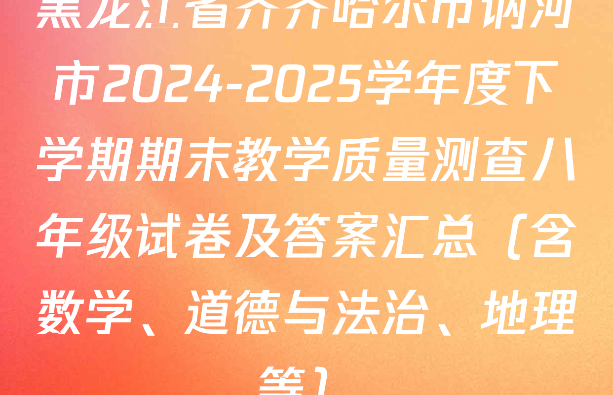 黑龙江省齐齐哈尔市讷河市2024-2025学年度下学期期末教学质量测查八年级试卷及答案汇总（含数学、道德与法治、地理等）