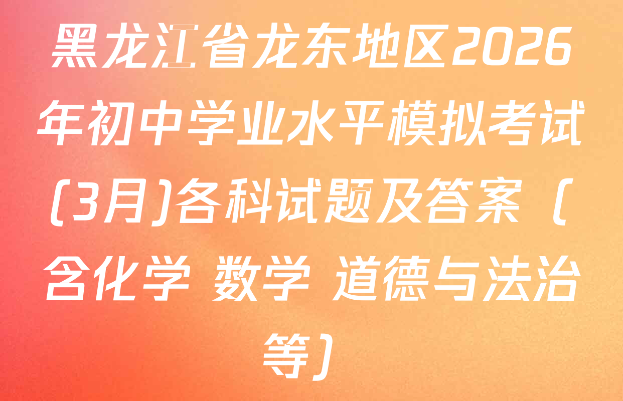 黑龙江省龙东地区2026年初中学业水平模拟考试(3月)各科试题及答案（含化学 数学 道德与法治等）
