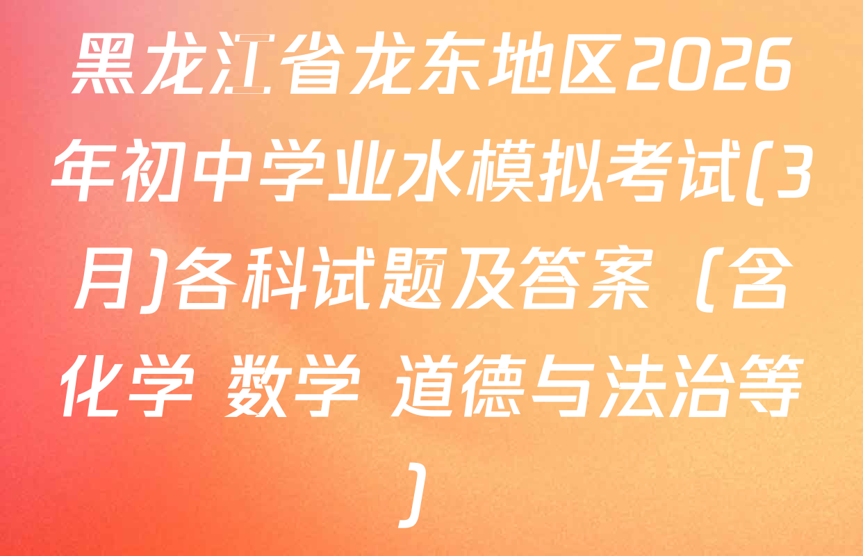 黑龙江省龙东地区2026年初中学业水模拟考试(3月)各科试题及答案（含化学 数学 道德与法治等）