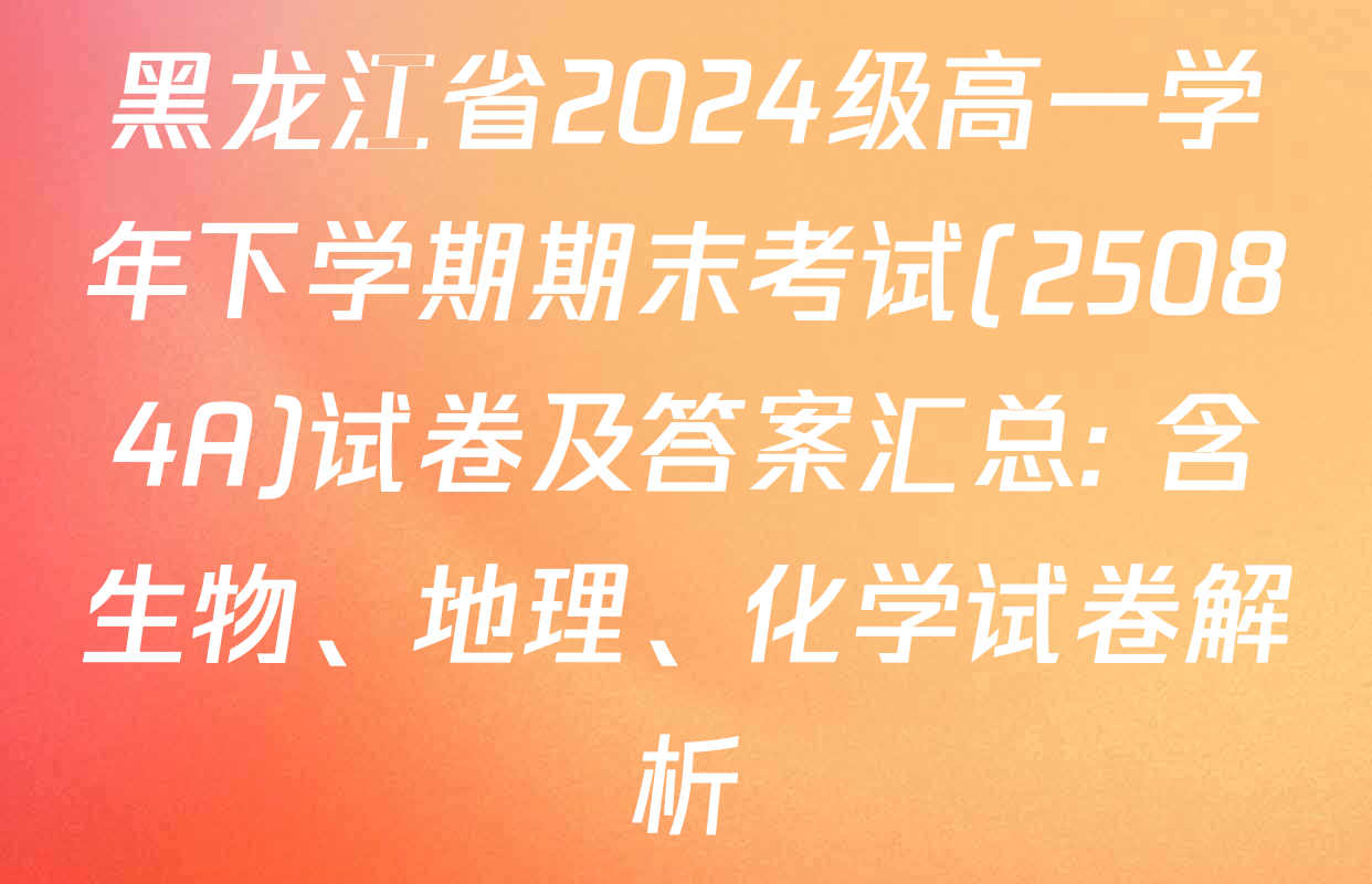 黑龙江省2024级高一学年下学期期末考试(25084A)试卷及答案汇总: 含生物、地理、化学试卷解析