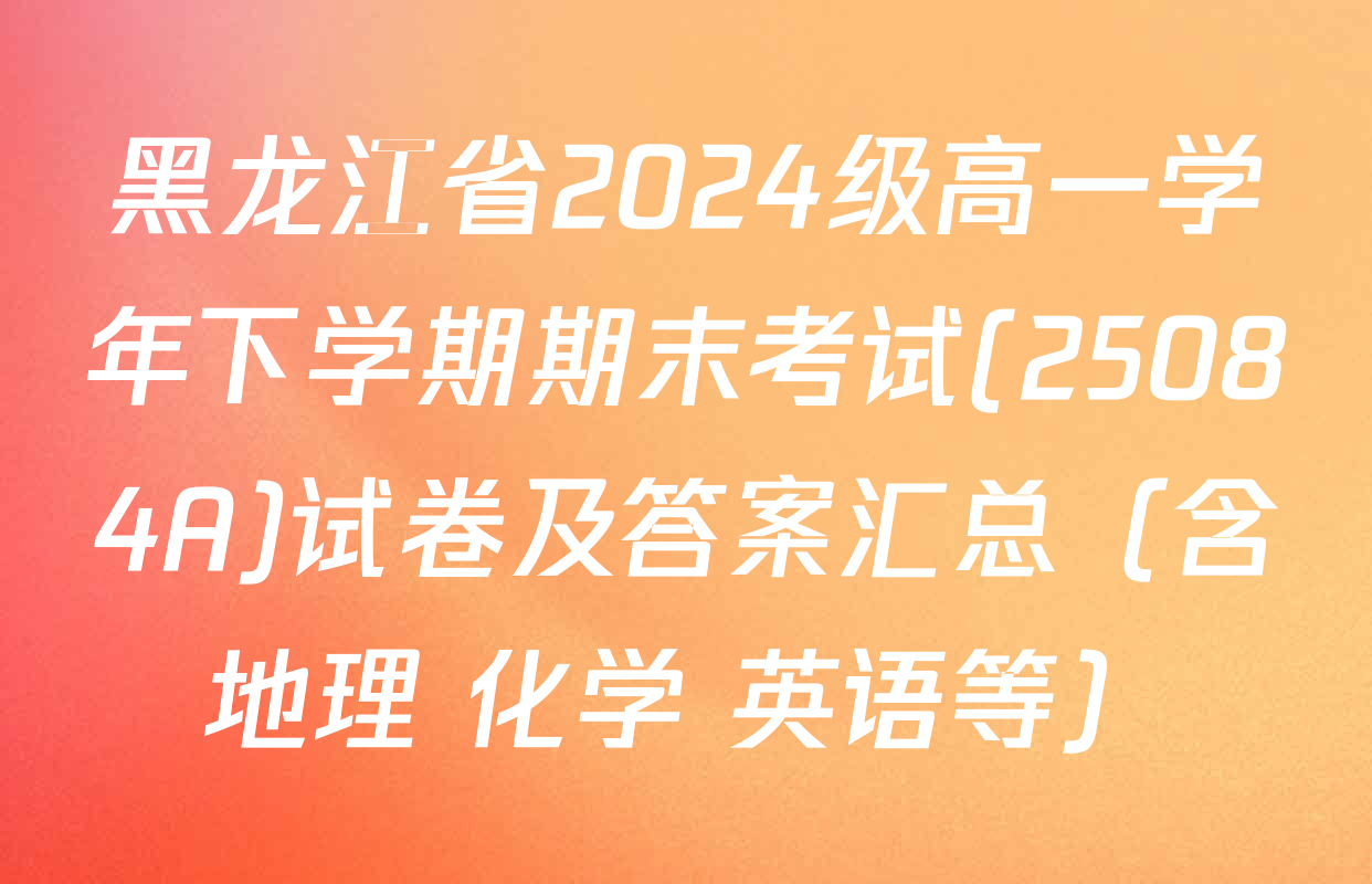 黑龙江省2024级高一学年下学期期末考试(25084A)试卷及答案汇总（含地理 化学 英语等）