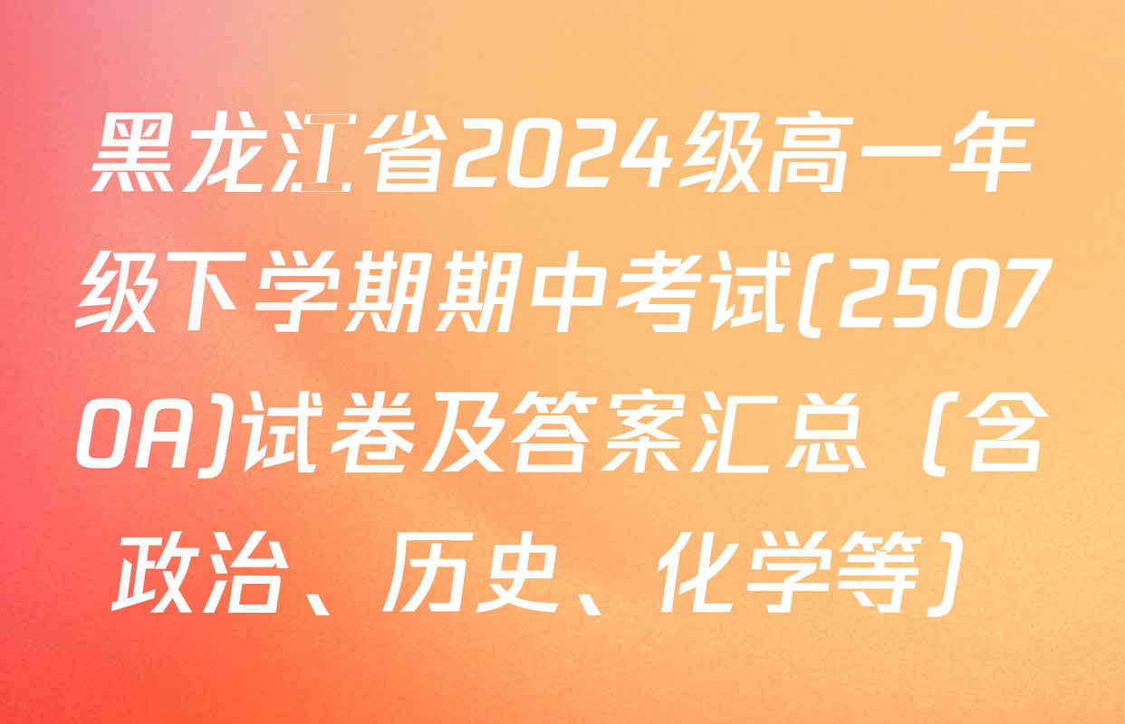 黑龙江省2024级高一年级下学期期中考试(25070A)试卷及答案汇总（含政治、历史、化学等）