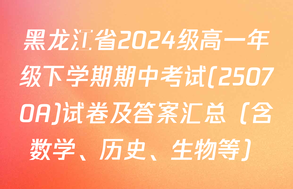 黑龙江省2024级高一年级下学期期中考试(25070A)试卷及答案汇总（含数学、历史、生物等）