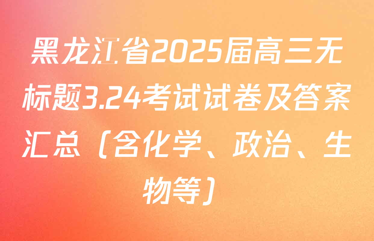 黑龙江省2025届高三无标题3.24考试试卷及答案汇总（含化学、政治、生物等）