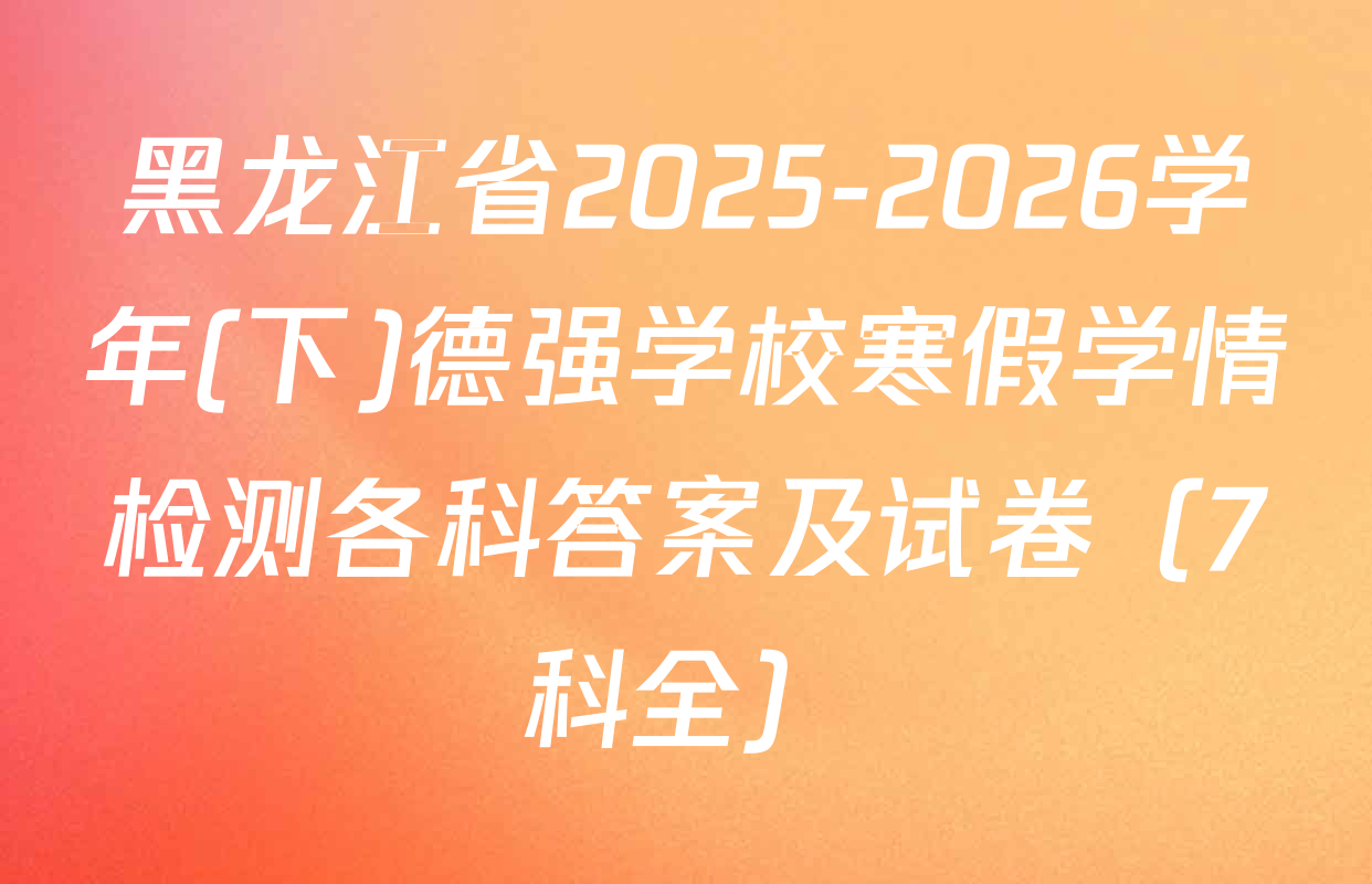 黑龙江省2025-2026学年(下)德强学校寒假学情检测各科答案及试卷（7科全）