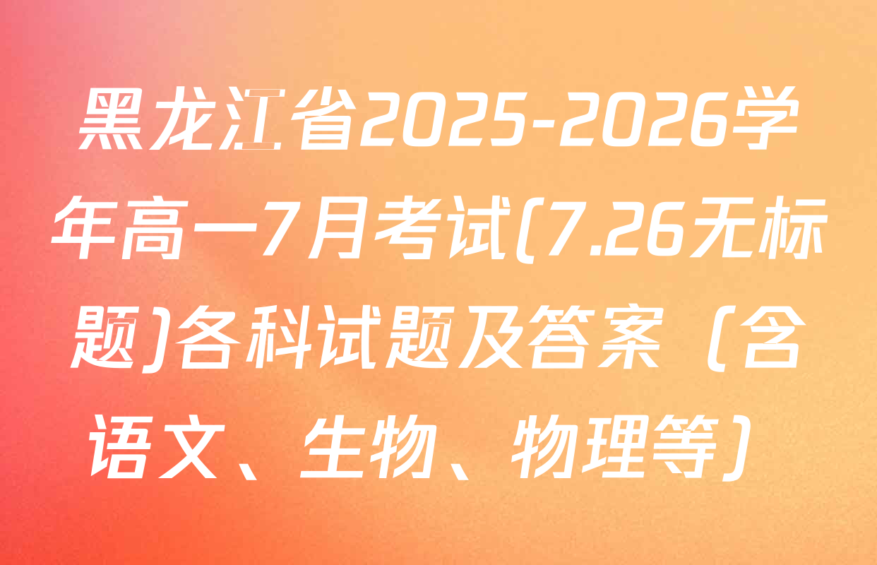 黑龙江省2025-2026学年高一7月考试(7.26无标题)各科试题及答案（含语文、生物、物理等）