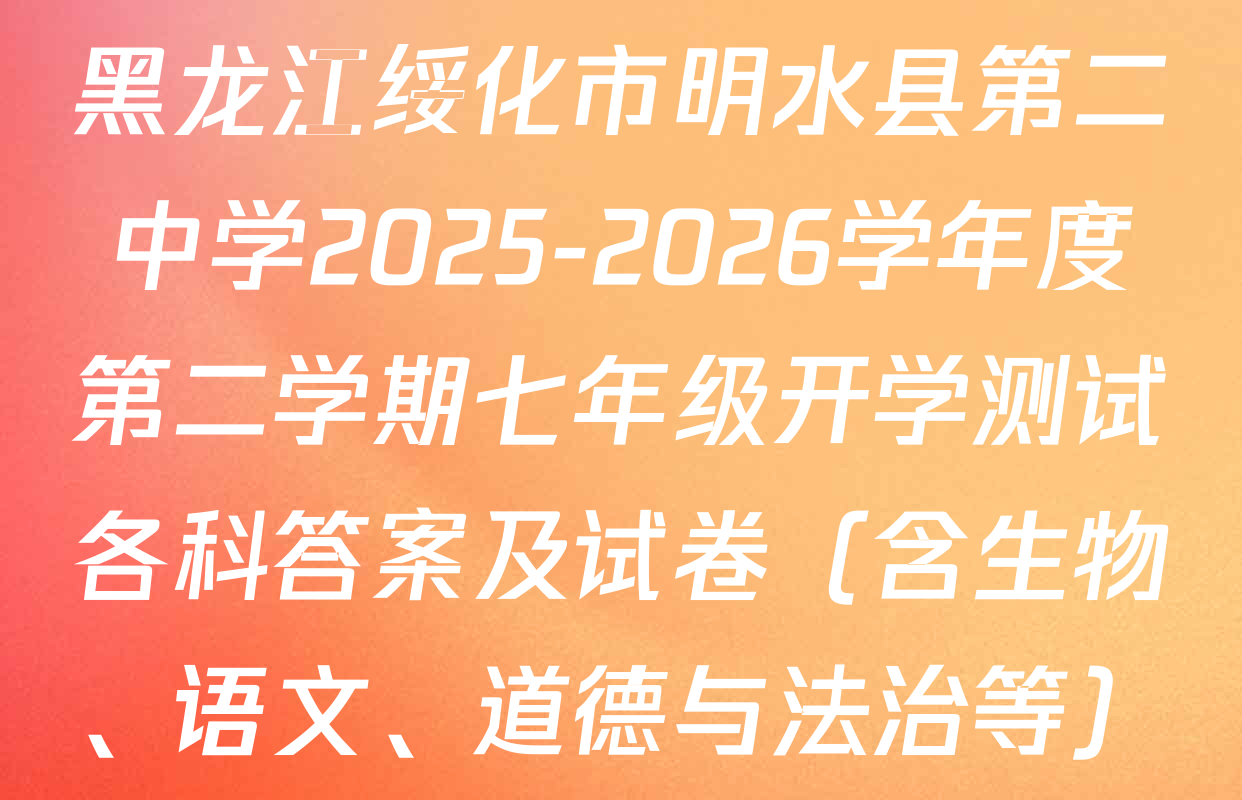 黑龙江绥化市明水县第二中学2025-2026学年度第二学期七年级开学测试各科答案及试卷（含生物、语文、道德与法治等）