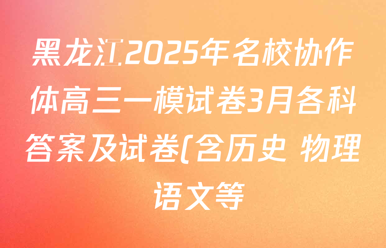 黑龙江2025年名校协作体高三一模试卷3月各科答案及试卷(含历史 物理 语文等) 黑龙江2025年名校协作体高三一模试卷3月各科答案及试卷(含历史 物理 语文等)