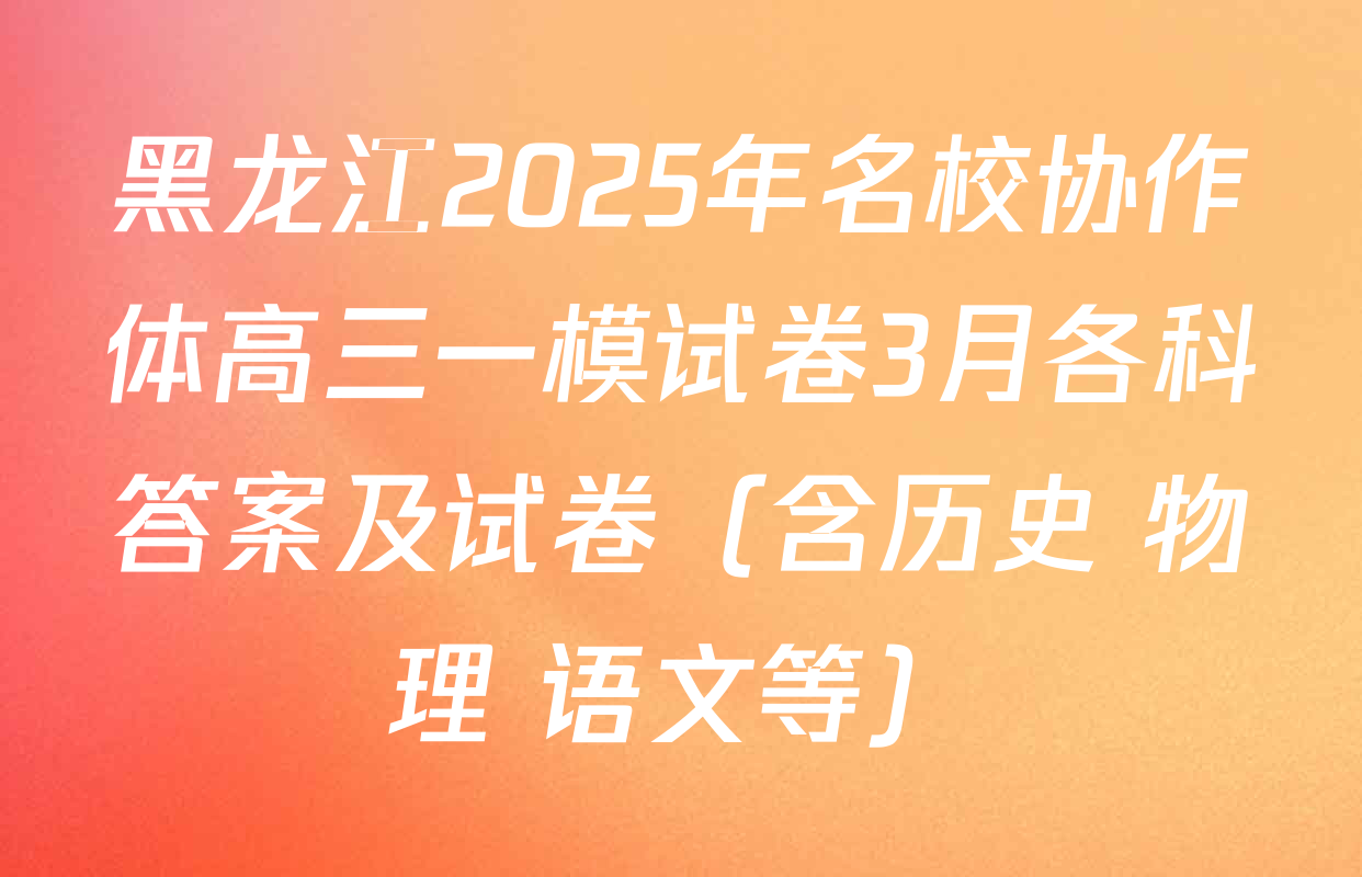 黑龙江2025年名校协作体高三一模试卷3月各科答案及试卷（含历史 物理 语文等）
