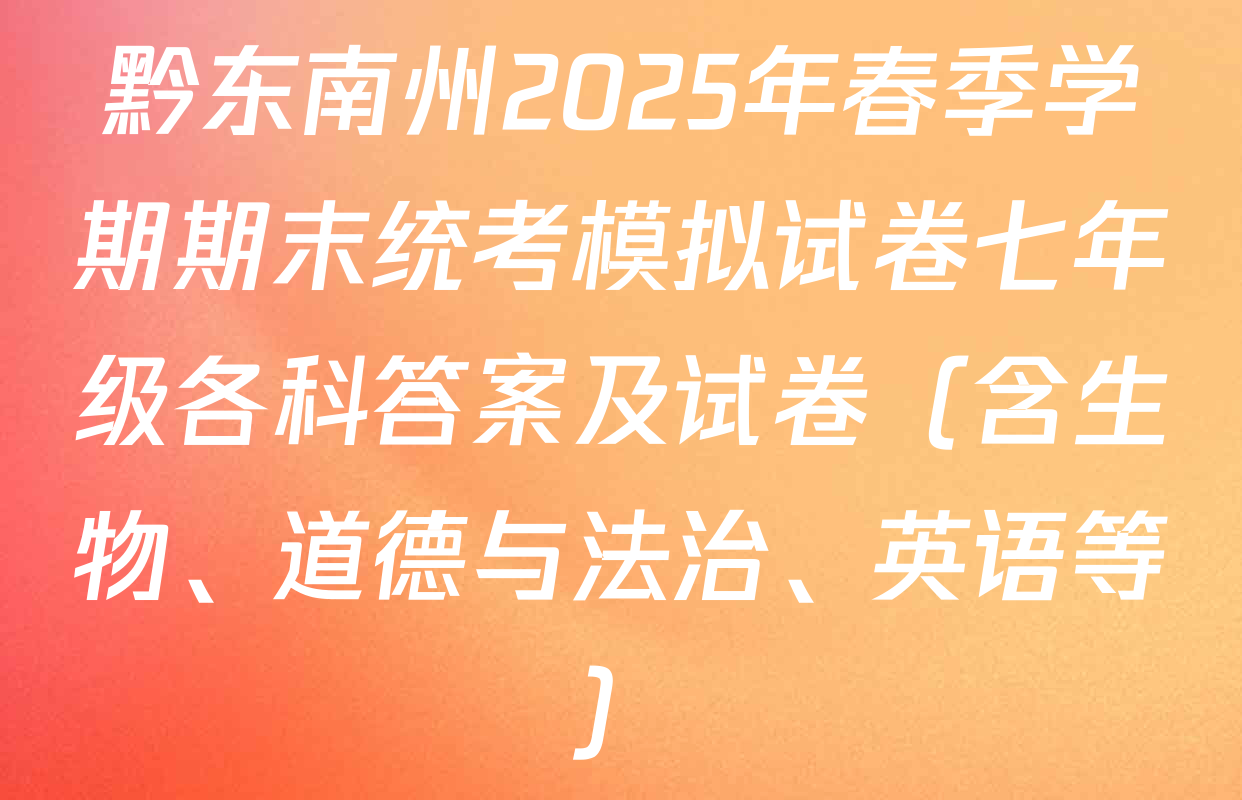 黔东南州2025年春季学期期末统考模拟试卷七年级各科答案及试卷（含生物、道德与法治、英语等）