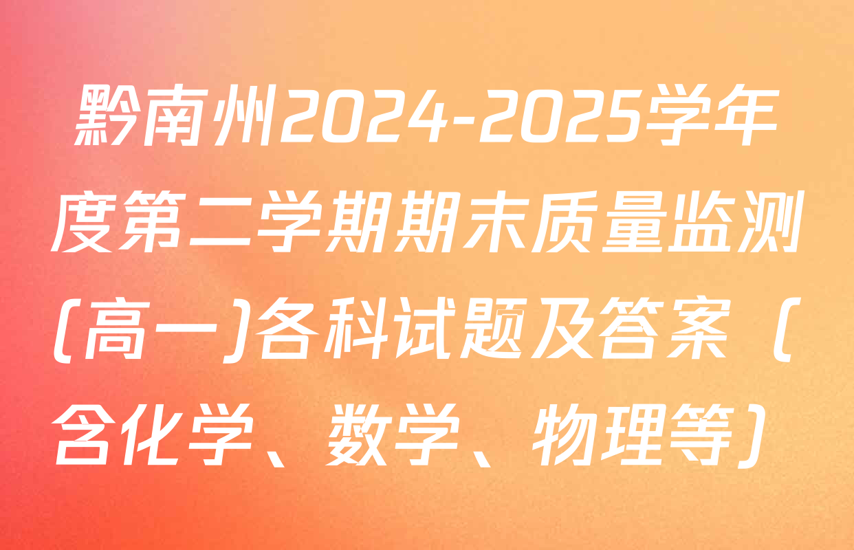 黔南州2024-2025学年度第二学期期末质量监测(高一)各科试题及答案（含化学、数学、物理等）