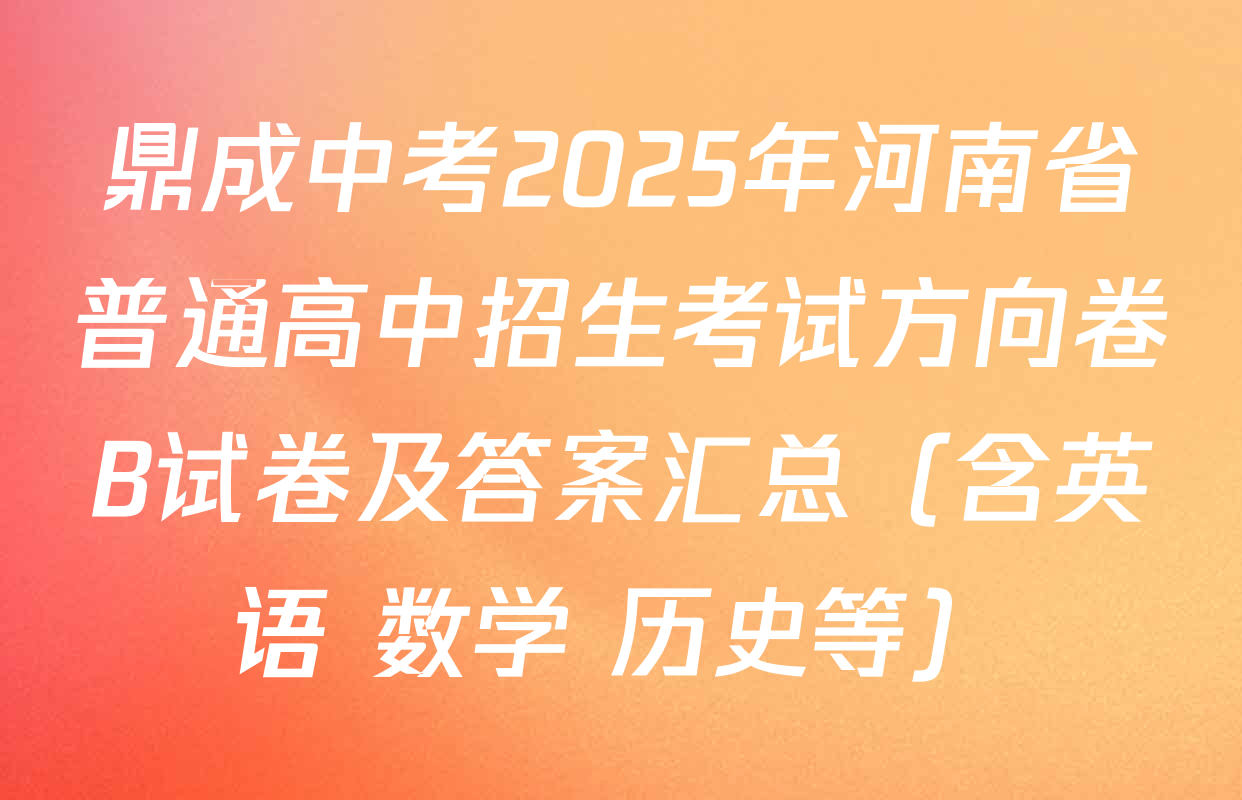 鼎成中考2025年河南省普通高中招生考试方向卷B试卷及答案汇总（含英语 数学 历史等）