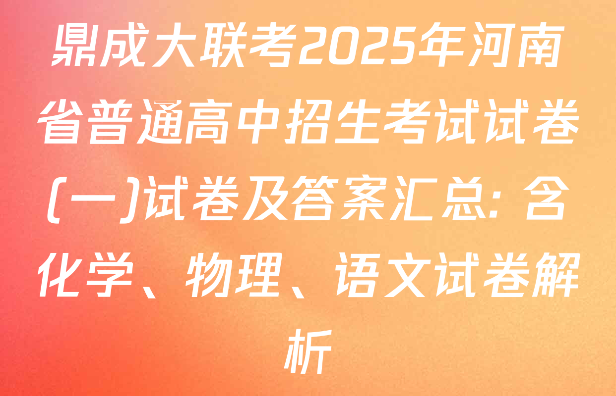 鼎成大联考2025年河南省普通高中招生考试试卷(一)试卷及答案汇总: 含化学、物理、语文试卷解析