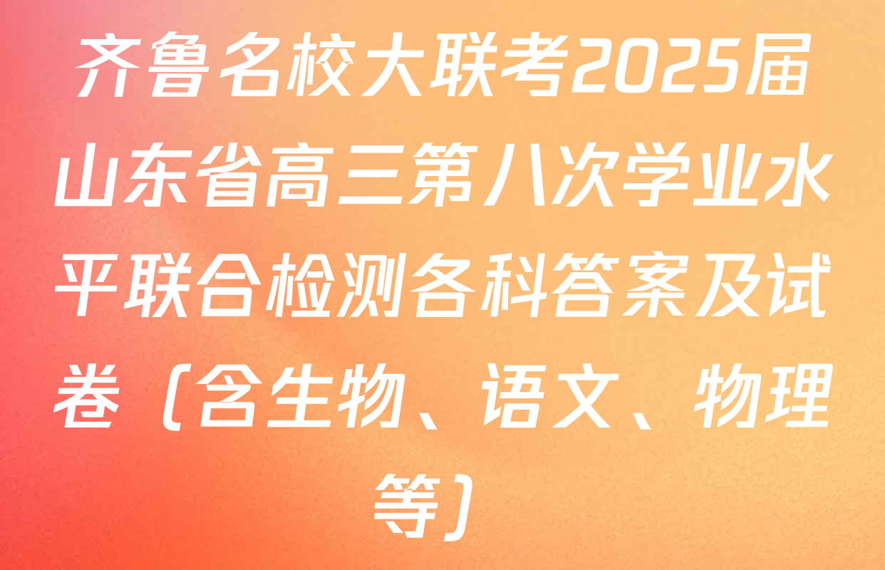 齐鲁名校大联考2025届山东省高三第八次学业水平联合检测各科答案及试卷（含生物、语文、物理等）