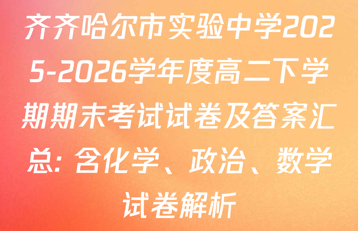 齐齐哈尔市实验中学2025-2026学年度高二下学期期末考试试卷及答案汇总: 含化学、政治、数学试卷解析