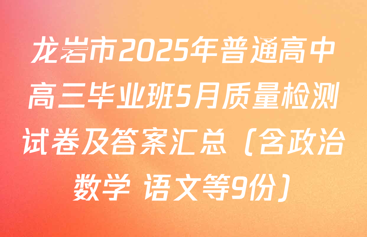 龙岩市2025年普通高中高三毕业班5月质量检测试卷及答案汇总（含政治 数学 语文等9份）