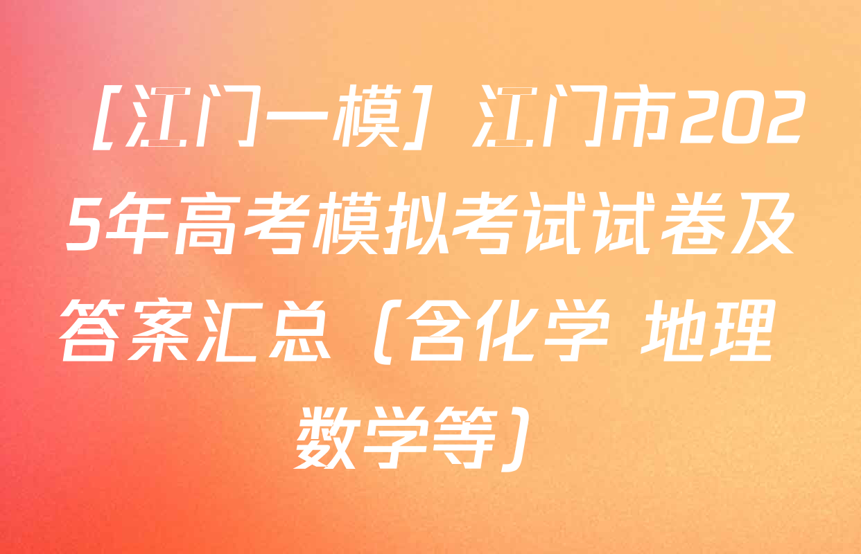 ［江门一模］江门市2025年高考模拟考试试卷及答案汇总（含化学 地理 数学等）