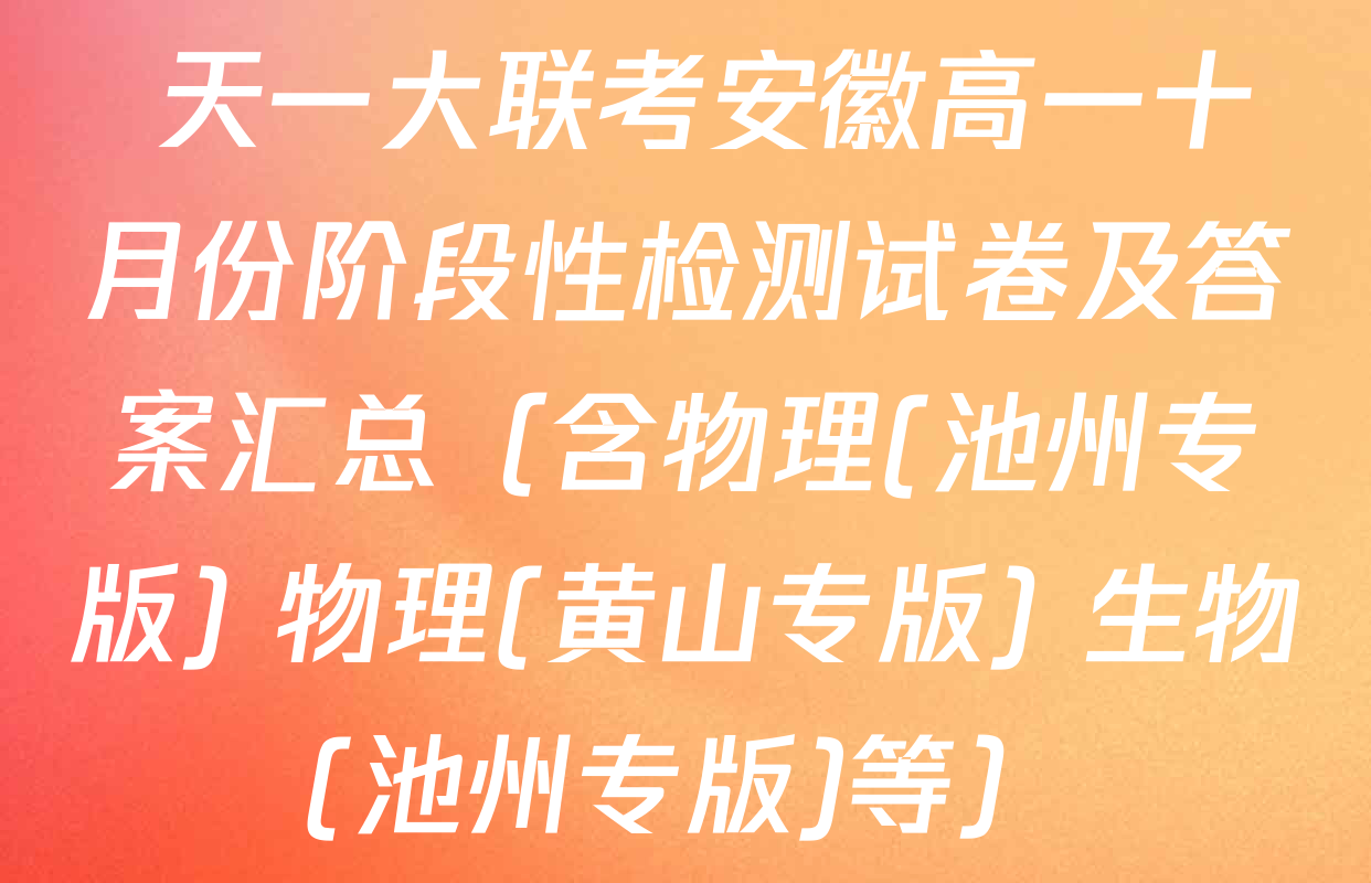  天一大联考安徽高一十月份阶段性检测试卷及答案汇总（含物理(池州专版) 物理(黄山专版) 生物(池州专版)等）