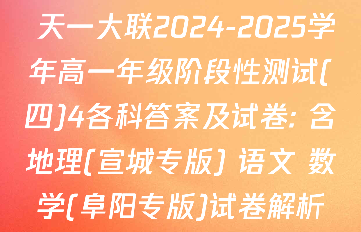  天一大联2024-2025学年高一年级阶段性测试(四)4各科答案及试卷: 含地理(宣城专版) 语文 数学(阜阳专版)试卷解析