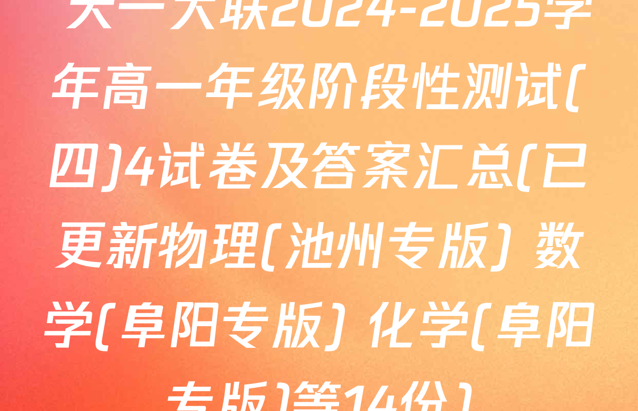  天一大联2024-2025学年高一年级阶段性测试(四)4试卷及答案汇总(已更新物理(池州专版) 数学(阜阳专版) 化学(阜阳专版)等14份)