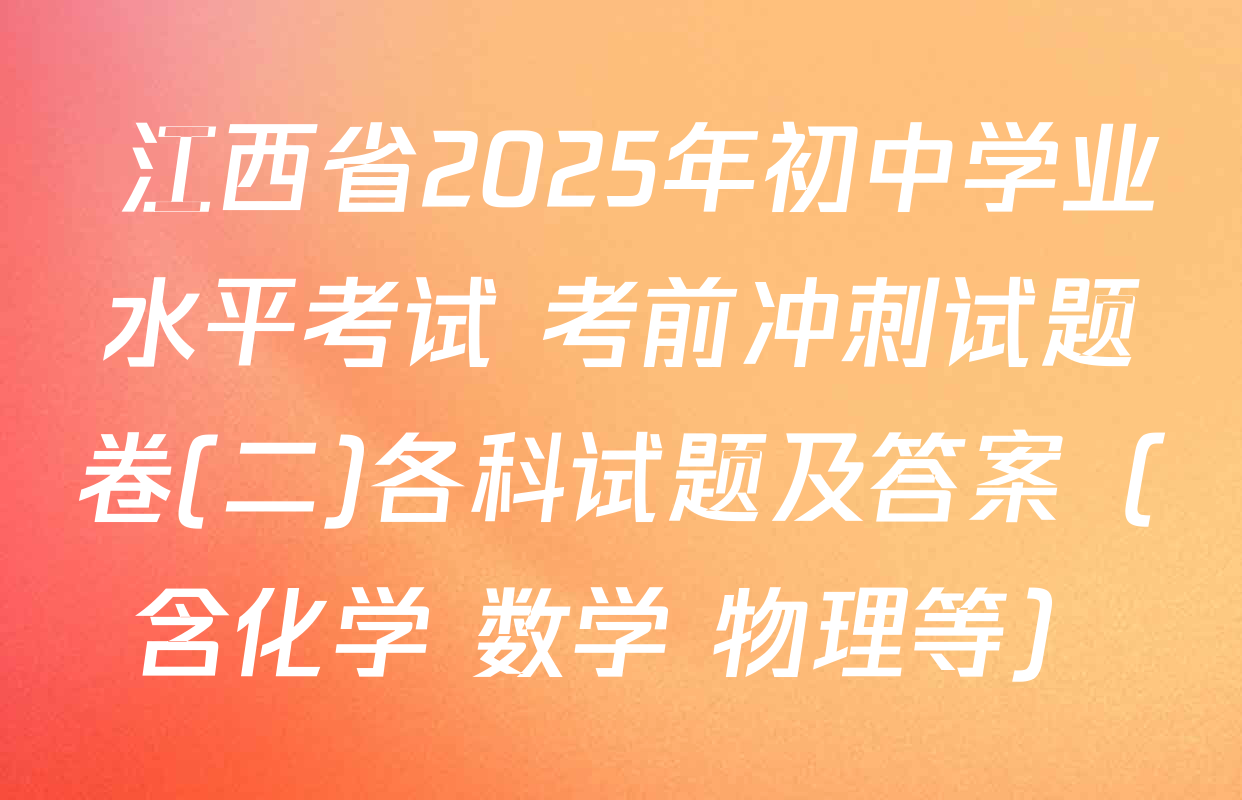  江西省2025年初中学业水平考试 考前冲刺试题卷(二)各科试题及答案（含化学 数学 物理等）