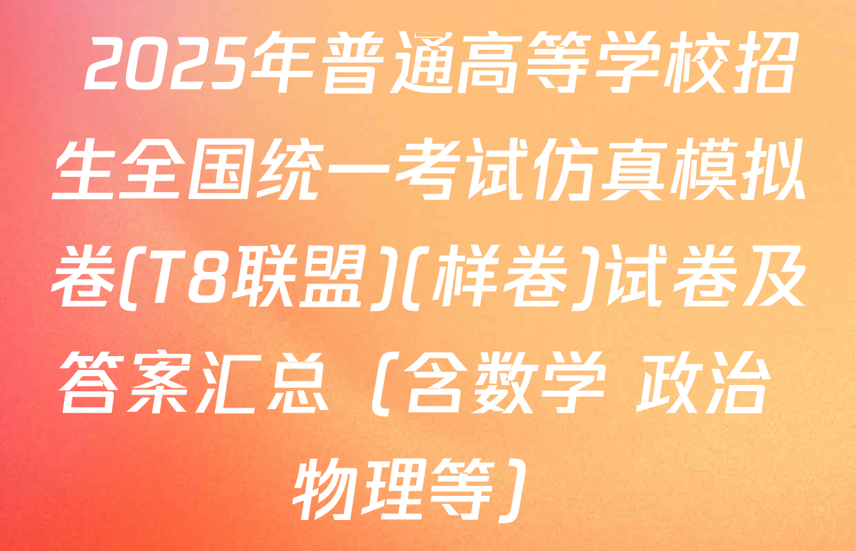  2025年普通高等学校招生全国统一考试仿真模拟卷(T8联盟)(样卷)试卷及答案汇总（含数学 政治 物理等）