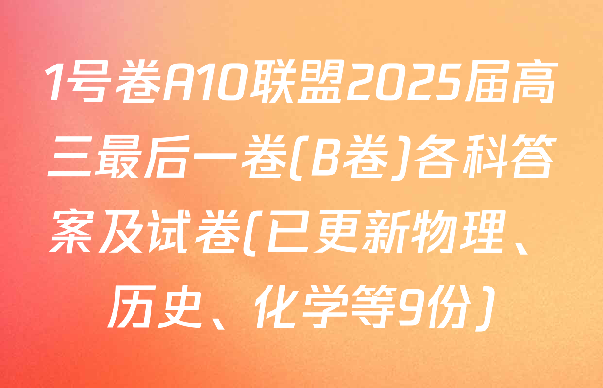 1号卷A10联盟2025届高三最后一卷(B卷)各科答案及试卷(已更新物理、历史、化学等9份)