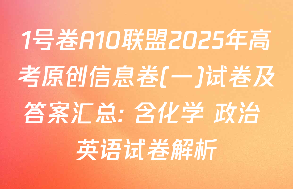 1号卷A10联盟2025年高考原创信息卷(一)试卷及答案汇总: 含化学 政治 英语试卷解析