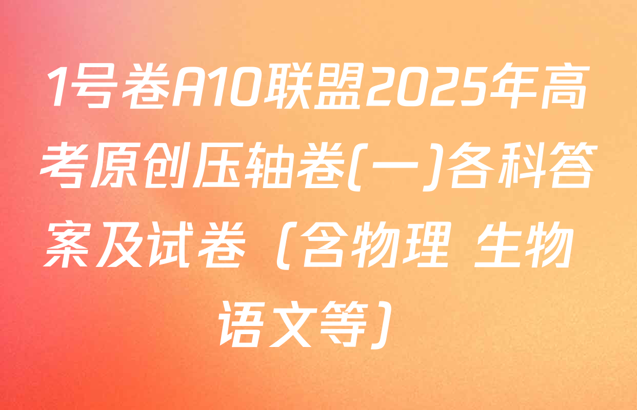 1号卷A10联盟2025年高考原创压轴卷(一)各科答案及试卷（含物理 生物 语文等）