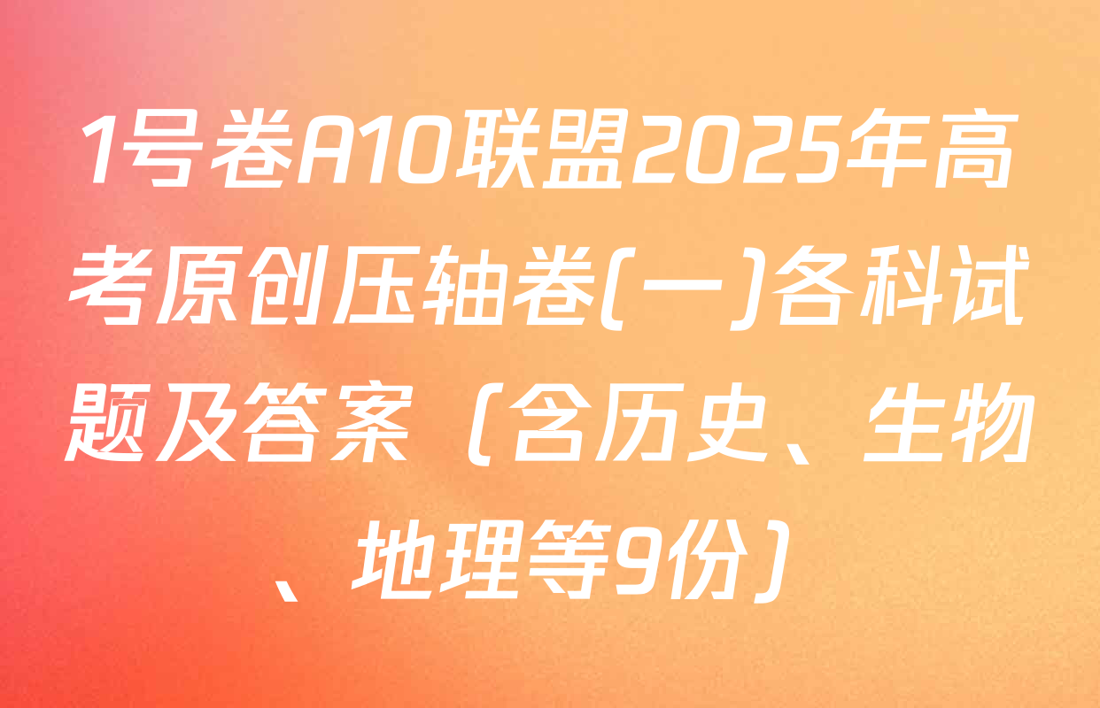 1号卷A10联盟2025年高考原创压轴卷(一)各科试题及答案（含历史、生物、地理等9份）