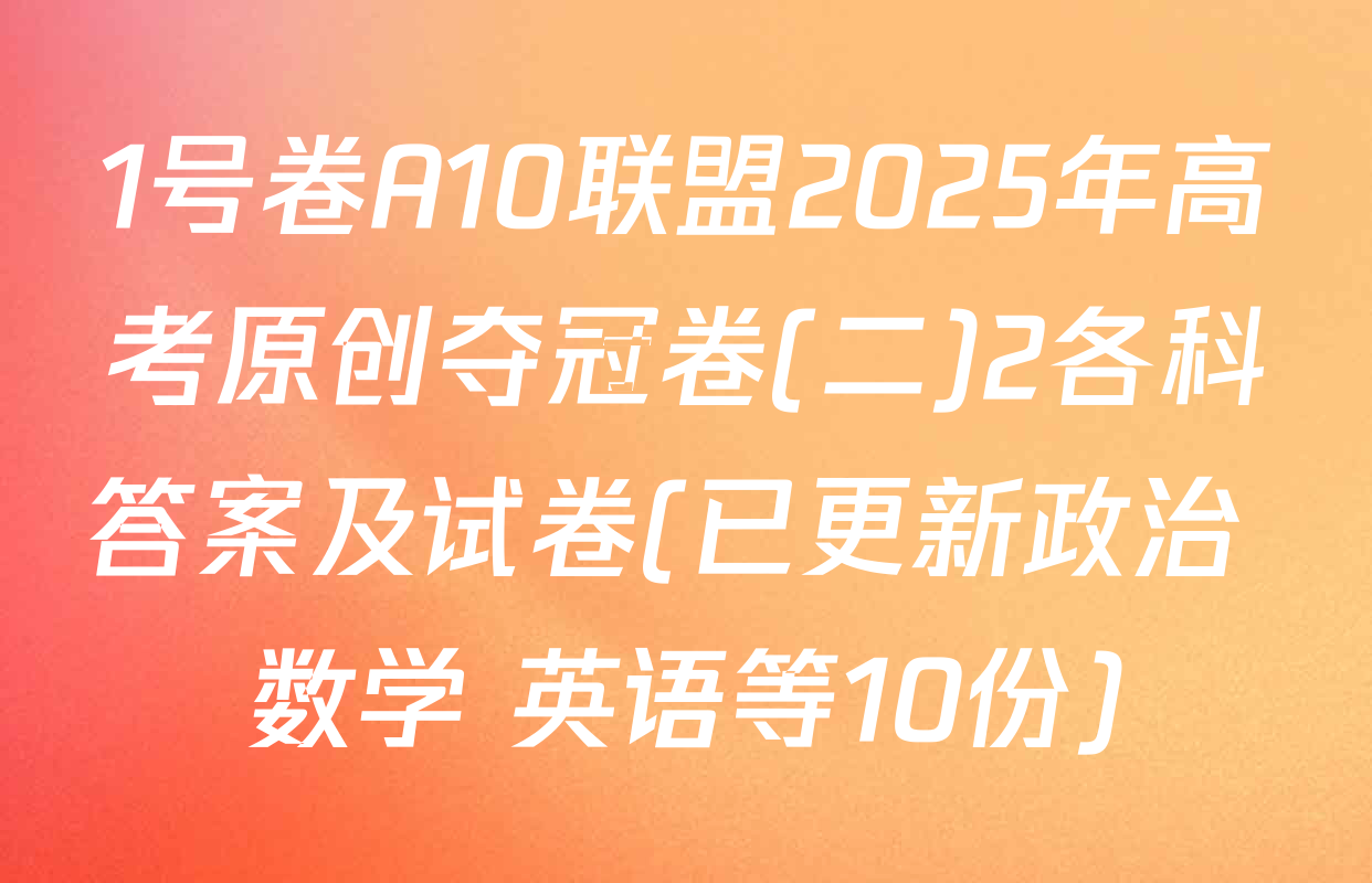 1号卷A10联盟2025年高考原创夺冠卷(二)2各科答案及试卷(已更新政治 数学 英语等10份)